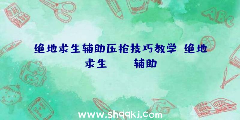 绝地求生辅助压枪技巧教学、绝地求生